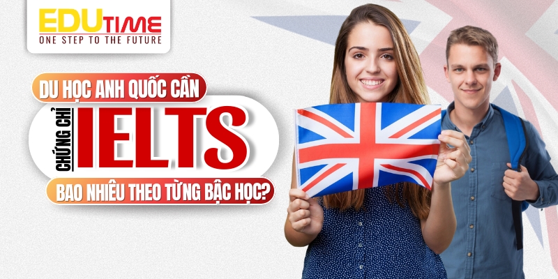 Du học Anh cần IELTS bao nhiêu theo từng bậc học? du học anh cần ielts bao nhiêu theo từng bậc học?