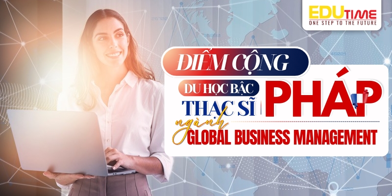 điểm cộng khi du học thạc sĩ pháp ngành global business management