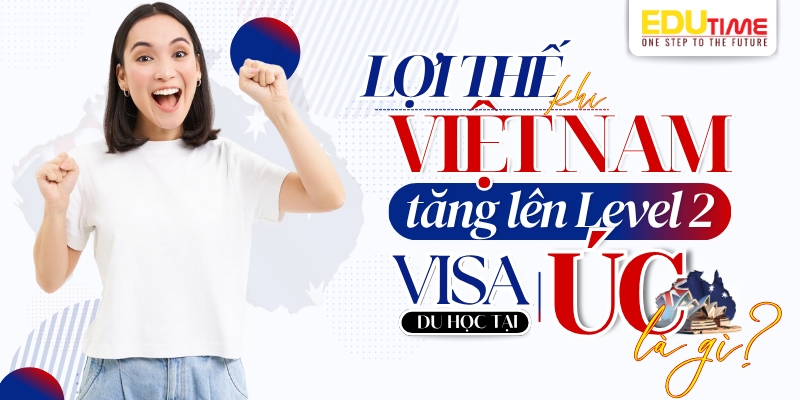 lợi thế khi việt nam lên Level 2 visa du học úc là gì?